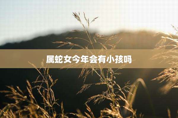 属蛇女今年会有小孩吗
