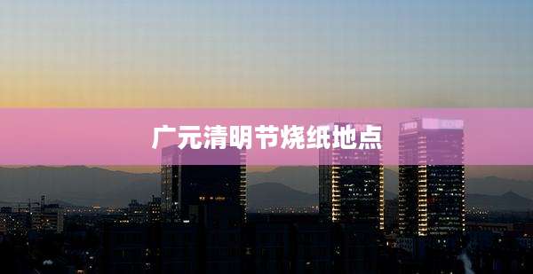 广元清明节烧纸地点