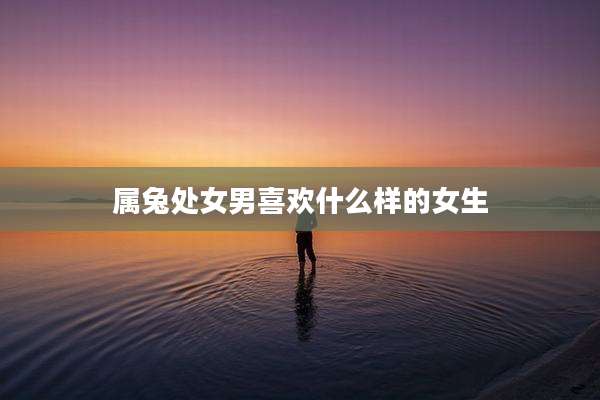 属兔处女男喜欢什么样的女生