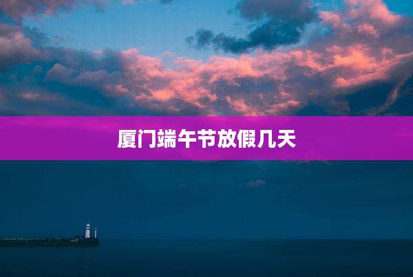 厦门端午节放假几天