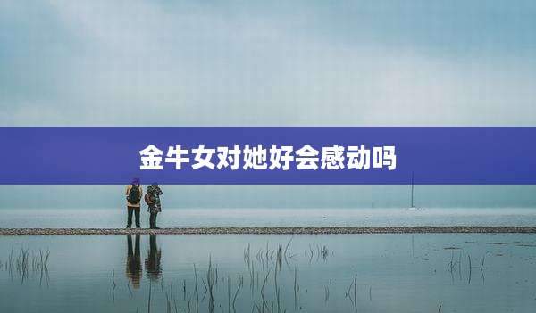 金牛女对她好会感动吗