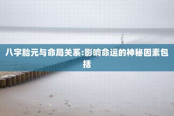 八字胎元与命局关系:影响命运的神秘因素包括