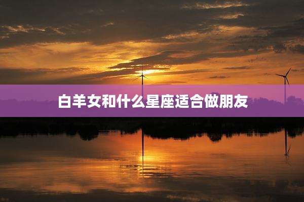 白羊女和什么星座适合做朋友