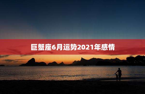 巨蟹座6月运势2021年感情