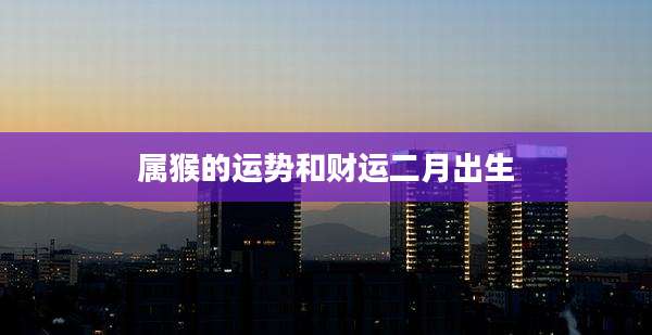 属猴的运势和财运二月出生