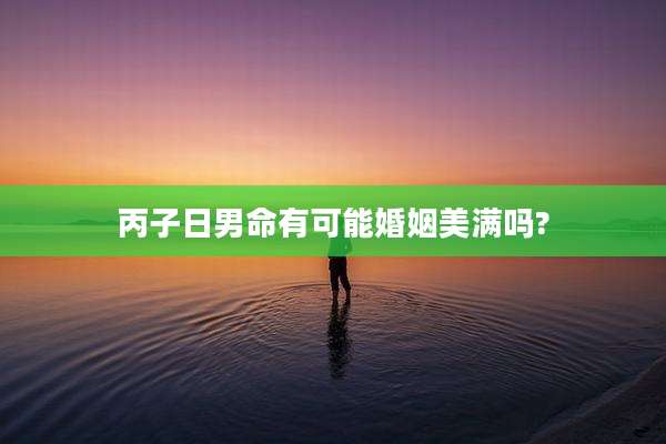 丙子日男命有可能婚姻美满吗?