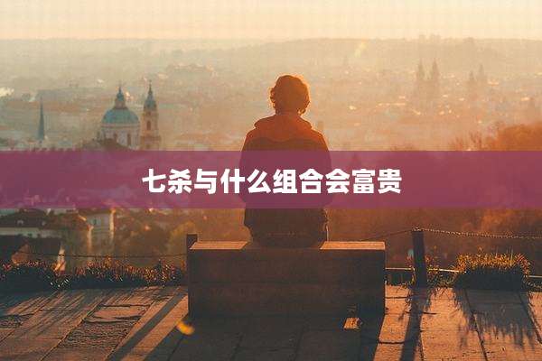 七杀与什么组合会富贵