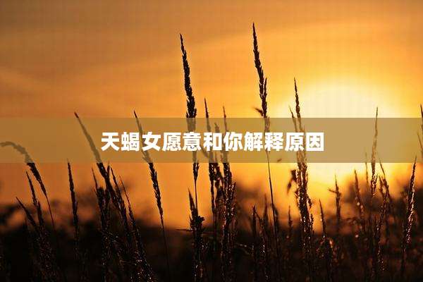 天蝎女愿意和你解释原因