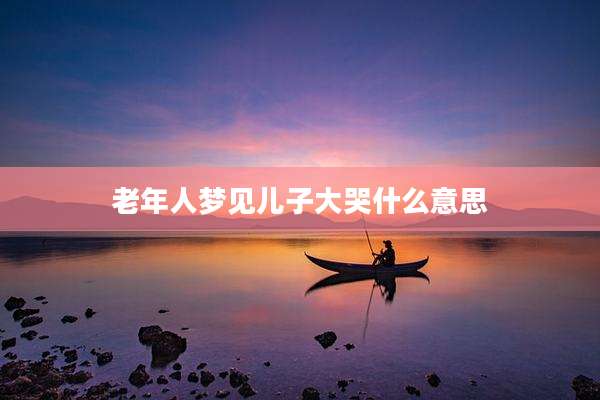 老年人梦见儿子大哭什么意思