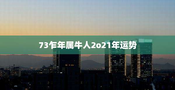 73乍年属牛人2o21年运势
