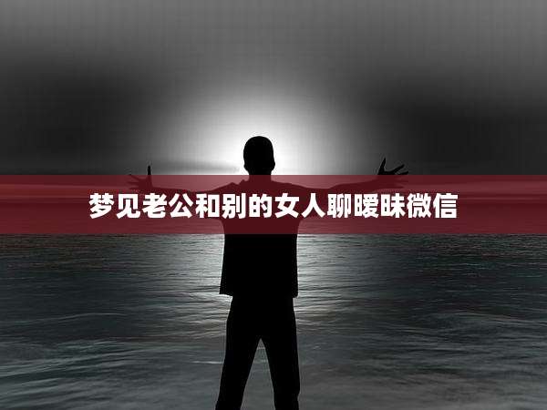 梦见老公和别的女人聊暧昧微信