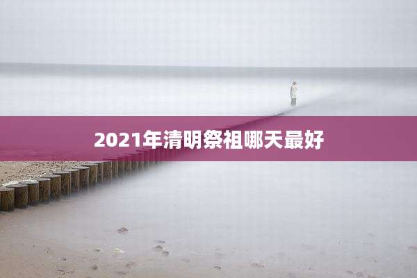 2021年清明祭祖哪天最好