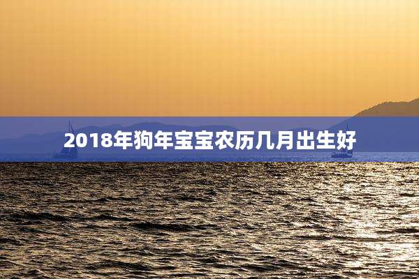 2018年狗年宝宝农历几月出生好