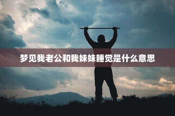 梦见我老公和我妹妹睡觉是什么意思