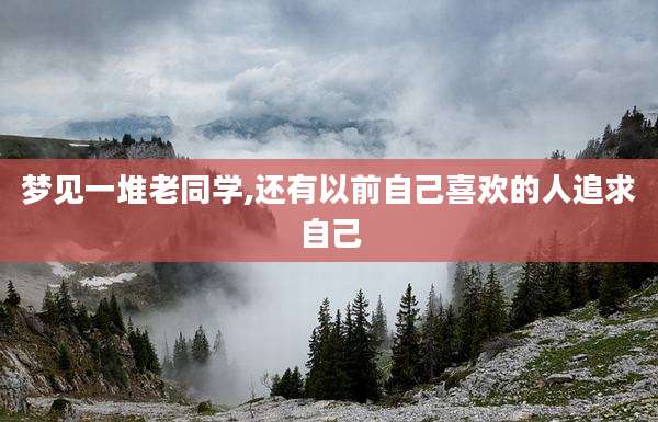 梦见一堆老同学,还有以前自己喜欢的人追求自己