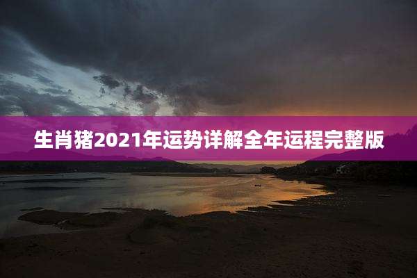 生肖猪2021年运势详解全年运程完整版