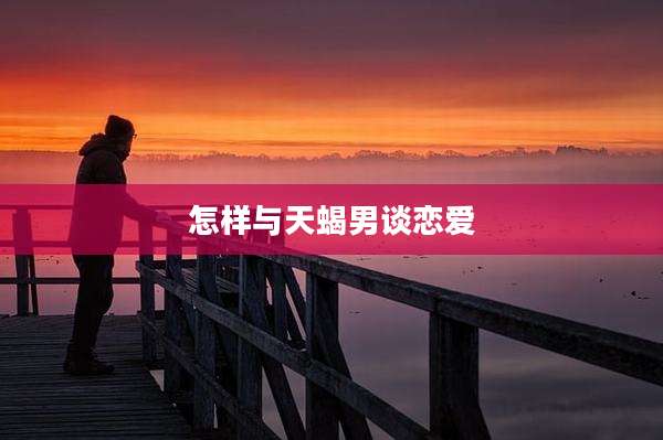 怎样与天蝎男谈恋爱