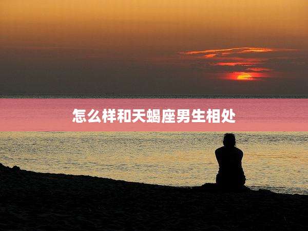 怎么样和天蝎座男生相处