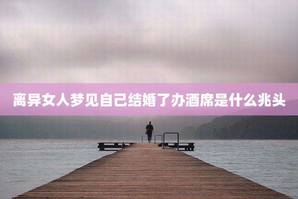 离异女人梦见自己结婚了办酒席是什么兆头