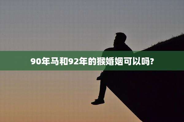 90年马和92年的猴婚姻可以吗?