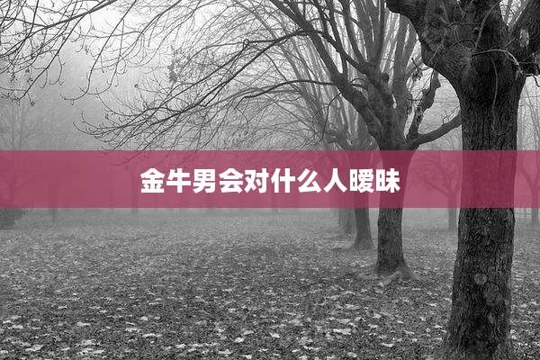 金牛男会对什么人暧昧