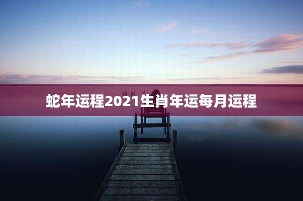 蛇年运程2021生肖年运每月运程
