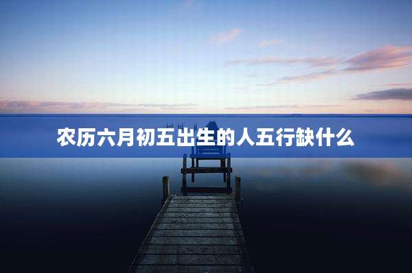农历六月初五出生的人五行缺什么