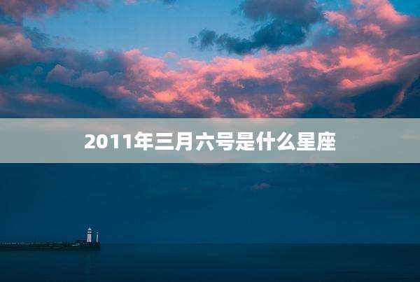 2011年三月六号是什么星座
