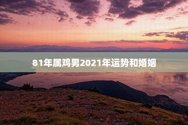 81年属鸡男2021年运势和婚姻