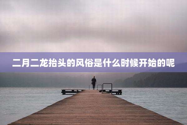 二月二龙抬头的风俗是什么时候开始的呢