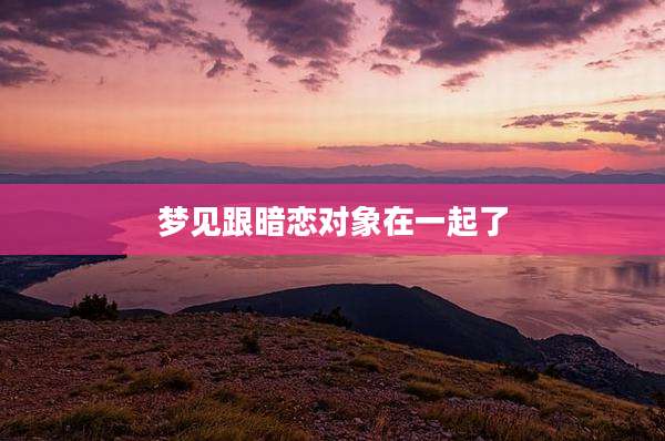 梦见跟暗恋对象在一起了
