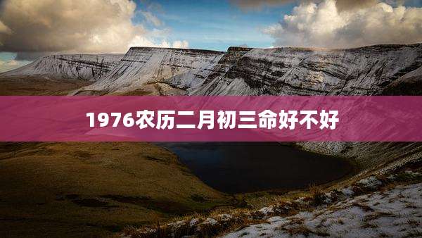 1976农历二月初三命好不好