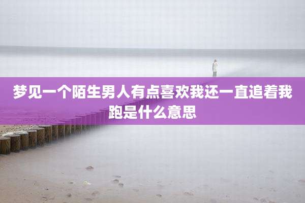 梦见一个陌生男人有点喜欢我还一直追着我跑是什么意思