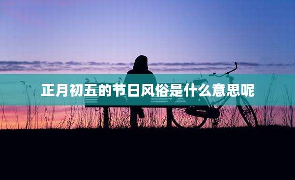 正月初五的节日风俗是什么意思呢