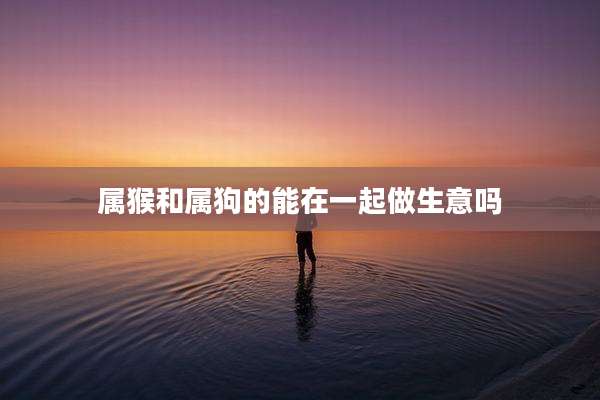 属猴和属狗的能在一起做生意吗