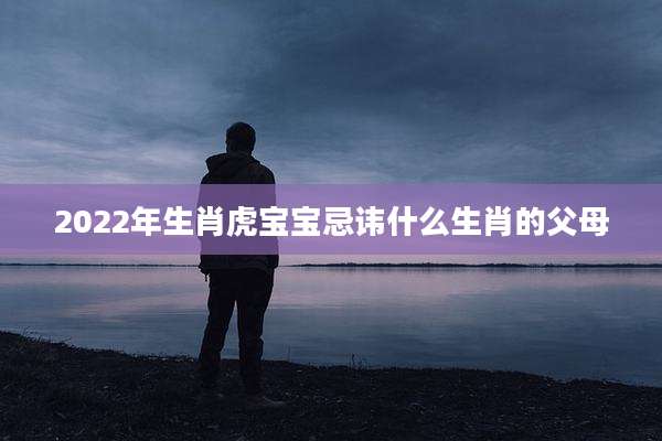 2022年生肖虎宝宝忌讳什么生肖的父母