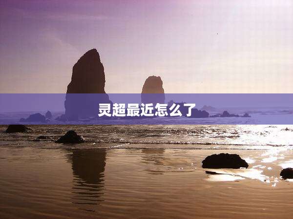 灵超最近怎么了