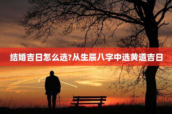 结婚吉日怎么选?从生辰八字中选黄道吉日