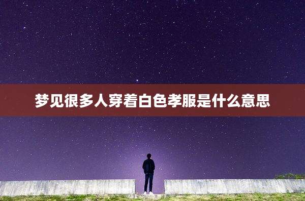 梦见很多人穿着白色孝服是什么意思