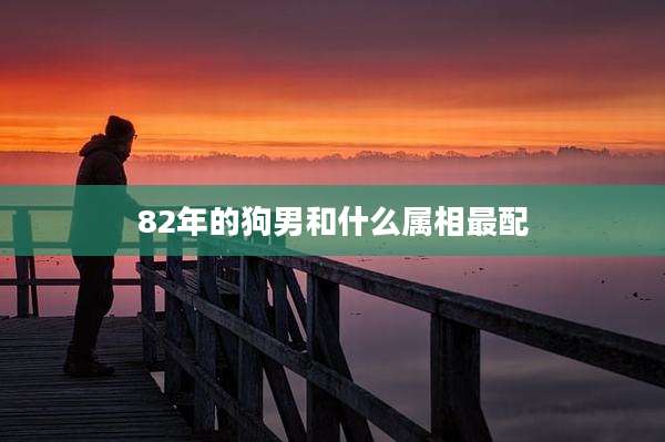 82年的狗男和什么属相最配