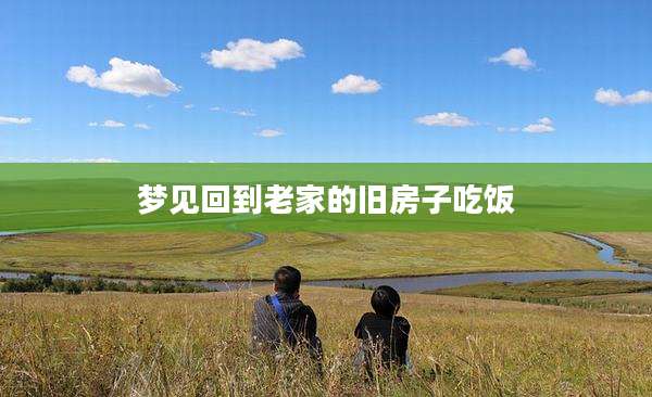 梦见回到老家的旧房子吃饭