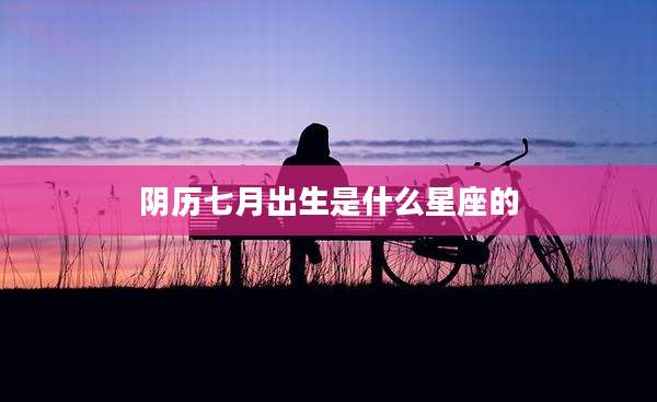 阴历七月出生是什么星座的