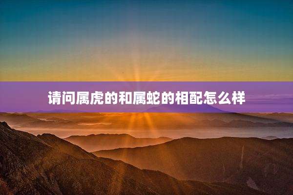 请问属虎的和属蛇的相配怎么样
