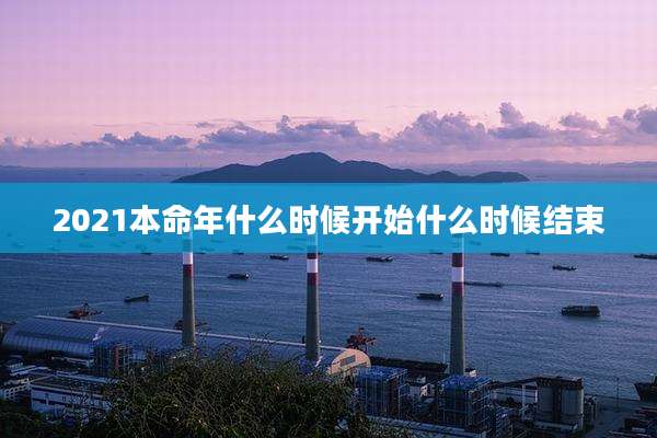 2021本命年什么时候开始什么时候结束