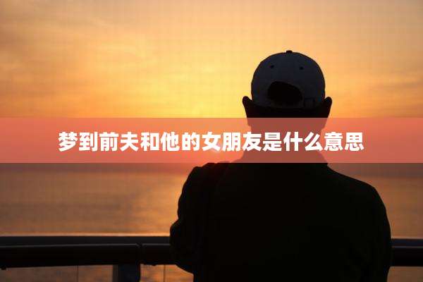 梦到前夫和他的女朋友是什么意思