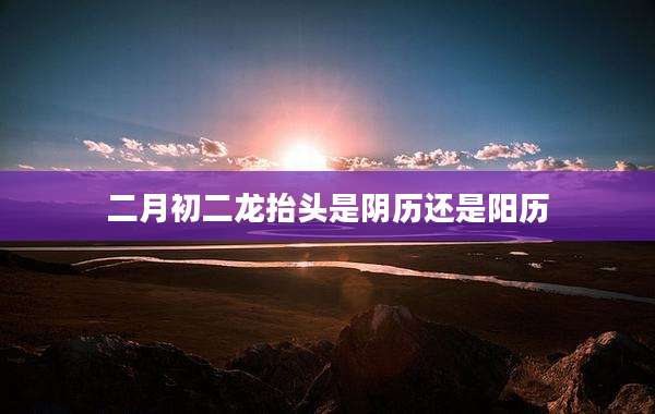 二月初二龙抬头是阴历还是阳历