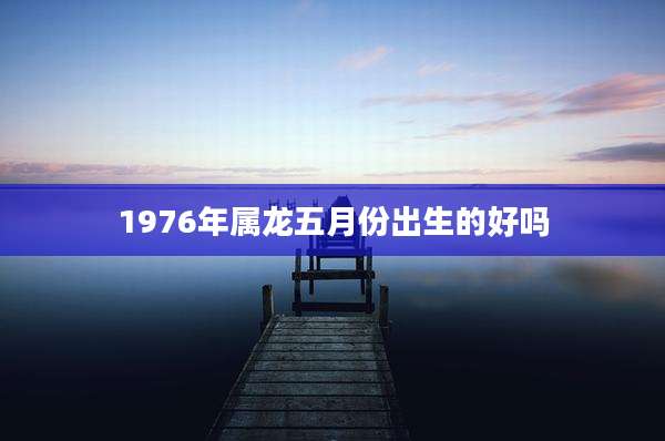 1976年属龙五月份出生的好吗