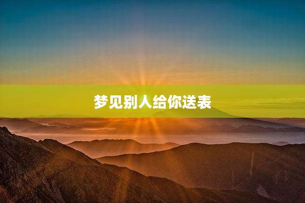 梦见别人给你送表