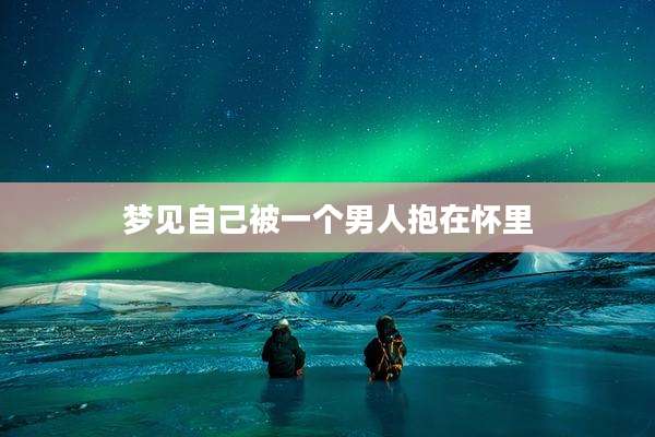 梦见自己被一个男人抱在怀里