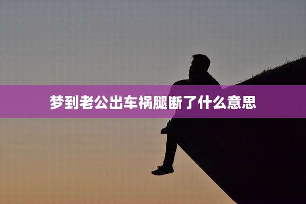 梦到老公出车祸腿断了什么意思